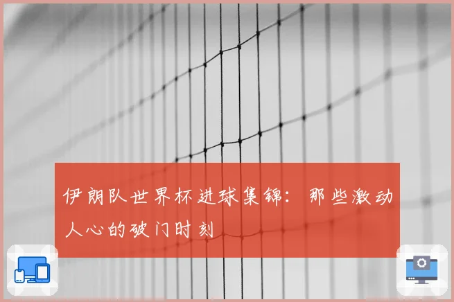 伊朗队世界杯进球集锦：那些激动人心的破门时刻