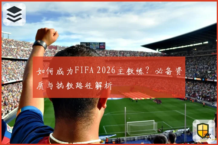 如何成为FIFA 2026主教练?必备资质与执教路径解析