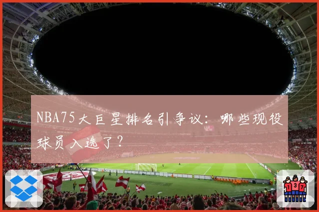 NBA75大巨星排名引争议:哪些现役球员入选了?