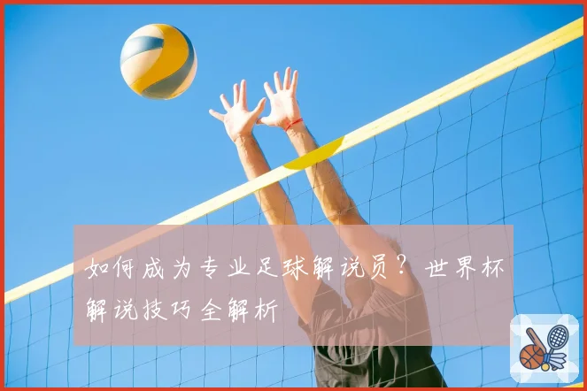 如何成为专业足球解说员？世界杯解说技巧全解析