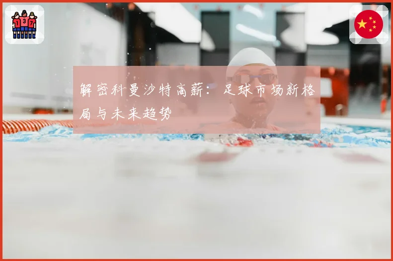 解密科曼沙特高薪:足球市场新格局与未来趋势