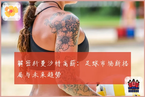解密科曼沙特高薪：足球市场新格局与未来趋势