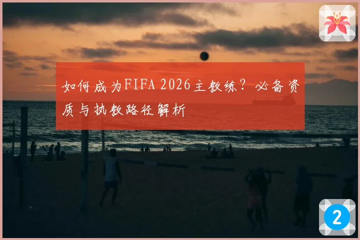 如何成为FIFA 2026主教练？必备资质与执教路径解析