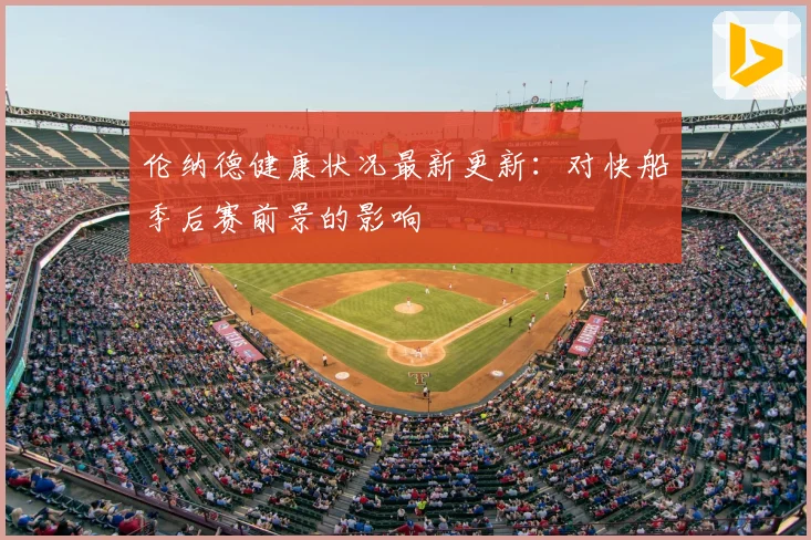 伦纳德健康状况最新更新:对快船季后赛前景的影响