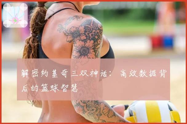 解密约基奇三双神话:高效数据背后的篮球智慧