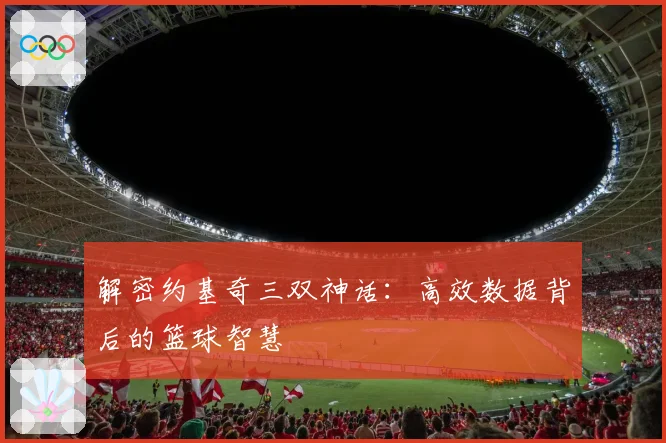 解密约基奇三双神话：高效数据背后的篮球智慧