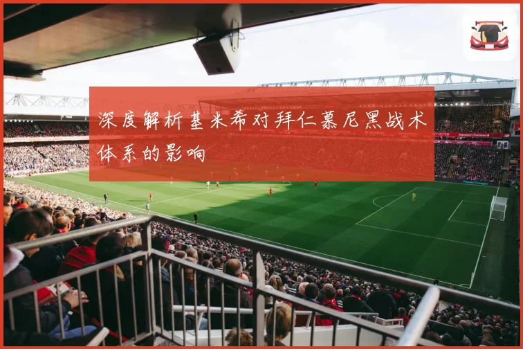 深度解析基米希对拜仁慕尼黑战术体系的影响