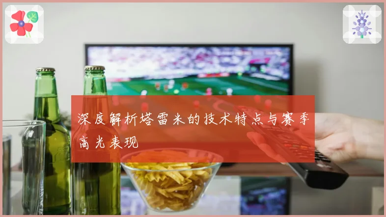 深度解析塔雷米的技术特点与赛季高光表现